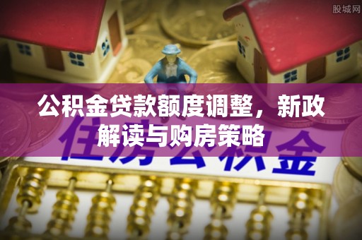 固原公积金贷款额度调整，新政解读与购房策略