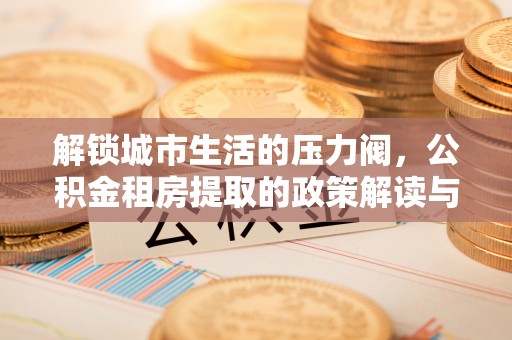 固原解锁城市生活的压力阀，公积金租房提取的政策解读与实践指南