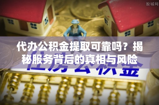 固原代办公积金提取可靠吗？揭秘服务背后的真相与风险