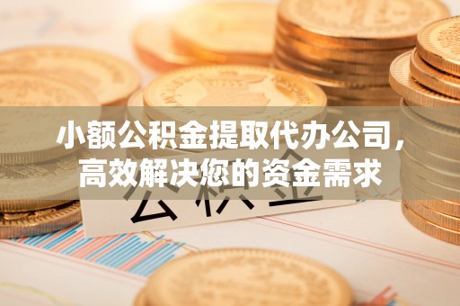 固原小额公积金提取代办公司，高效解决您的资金需求