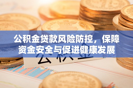 固原公积金贷款风险防控，保障资金安全与促进健康发展