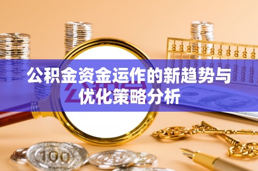 固原公积金资金运作的新趋势与优化策略分析