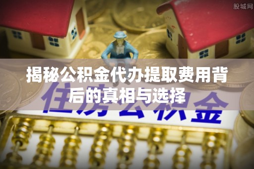 固原揭秘公积金代办提取费用背后的真相与选择