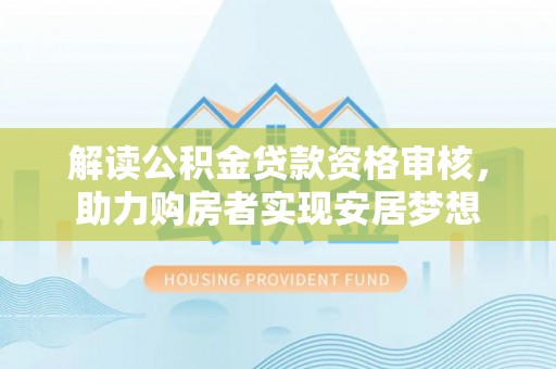 固原解读公积金贷款资格审核，助力购房者实现安居梦想