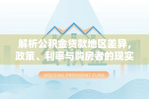 固原解析公积金贷款地区差异，政策、利率与购房者的现实选择