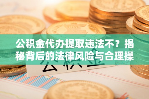 固原公积金代办提取违法不？揭秘背后的法律风险与合理操作