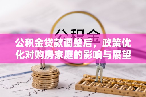 固原公积金贷款调整后，政策优化对购房家庭的影响与展望