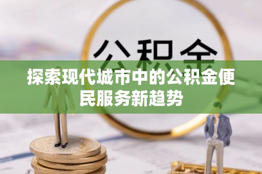 固原探索现代城市中的公积金便民服务新趋势