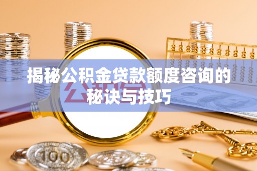 固原揭秘公积金贷款额度咨询的秘诀与技巧
