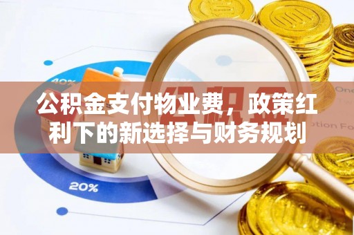 固原公积金支付物业费，政策红利下的新选择与财务规划