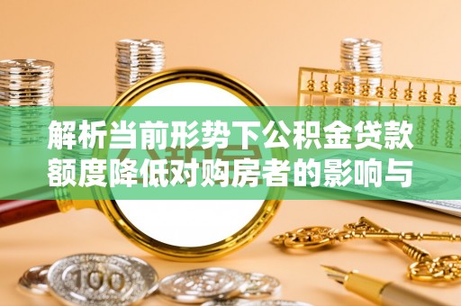 固原解析当前形势下公积金贷款额度降低对购房者的影响与应对策略