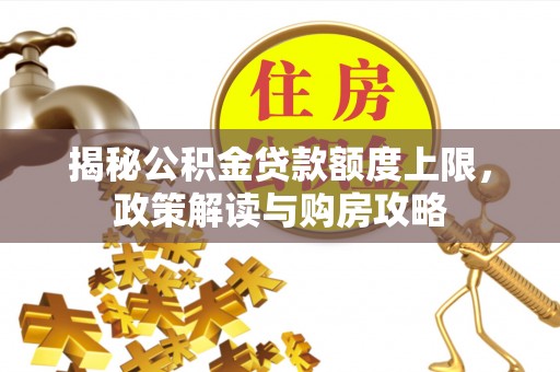 固原揭秘公积金贷款额度上限，政策解读与购房攻略