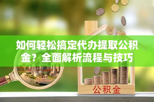 固原如何轻松搞定代办提取公积金？全面解析流程与技巧