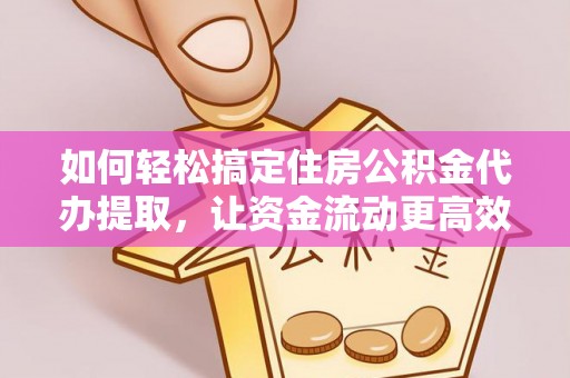 固原如何轻松搞定住房公积金代办提取，让资金流动更高效
