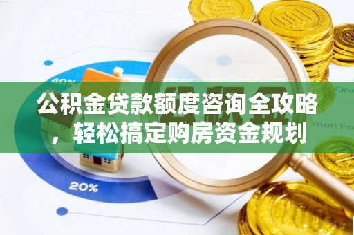 固原公积金贷款额度咨询全攻略，轻松搞定购房资金规划