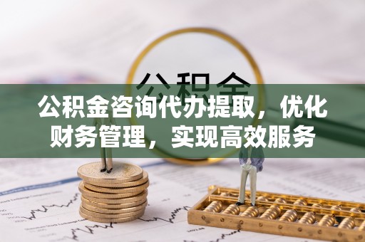 固原公积金咨询代办提取，优化财务管理，实现高效服务