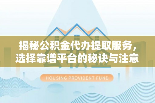 固原揭秘公积金代办提取服务，选择靠谱平台的秘诀与注意事项