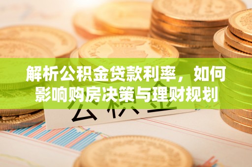 固原解析公积金贷款利率，如何影响购房决策与理财规划