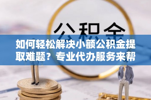 固原如何轻松解决小额公积金提取难题？专业代办服务来帮忙