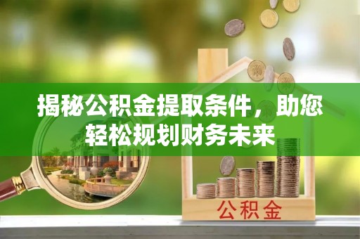 固原揭秘公积金提取条件，助您轻松规划财务未来