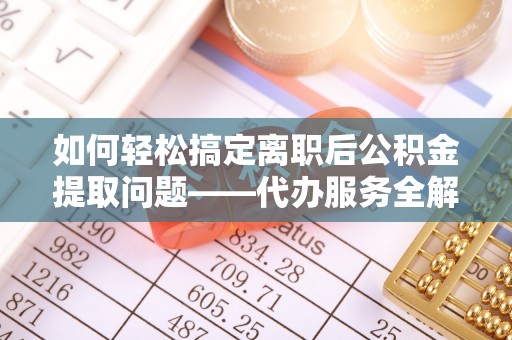 固原如何轻松搞定离职后公积金提取问题——代办服务全解析