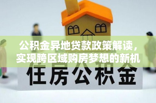 固原公积金异地贷款政策解读，实现跨区域购房梦想的新机遇