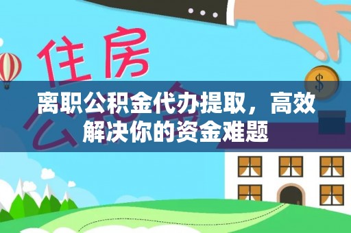 固原离职公积金代办提取，高效解决你的资金难题