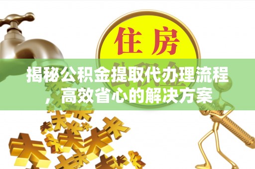 固原揭秘公积金提取代办理流程，高效省心的解决方案