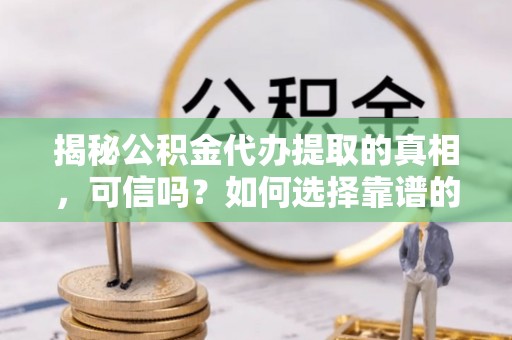 固原揭秘公积金代办提取的真相，可信吗？如何选择靠谱的服务商？