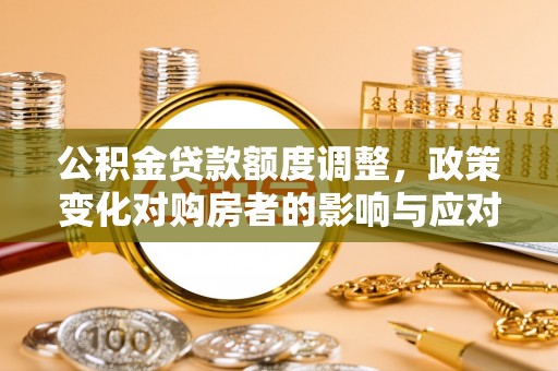 固原公积金贷款额度调整，政策变化对购房者的影响与应对策略