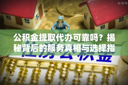 固原公积金提取代办可靠吗？揭秘背后的服务真相与选择指南