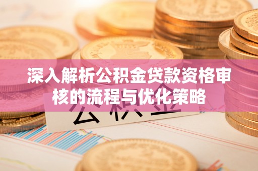 固原深入解析公积金贷款资格审核的流程与优化策略