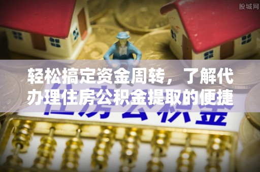 固原轻松搞定资金周转，了解代办理住房公积金提取的便捷之道