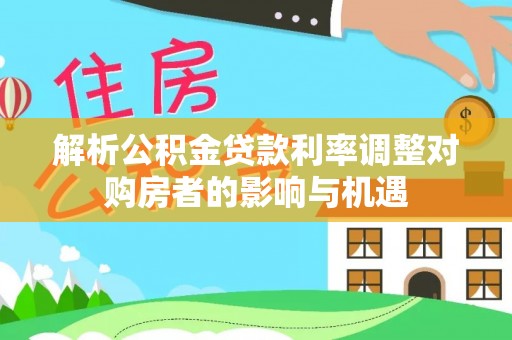 固原解析公积金贷款利率调整对购房者的影响与机遇