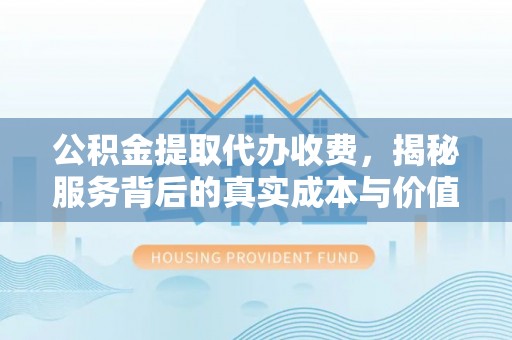 固原公积金提取代办收费，揭秘服务背后的真实成本与价值