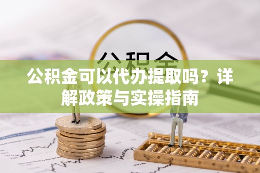 固原公积金可以代办提取吗？详解政策与实操指南