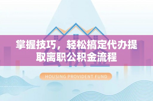固原掌握技巧，轻松搞定代办提取离职公积金流程