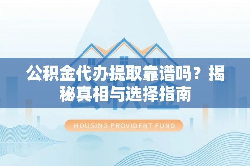 固原公积金代办提取靠谱吗？揭秘真相与选择指南