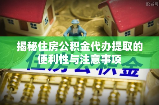 固原揭秘住房公积金代办提取的便利性与注意事项
