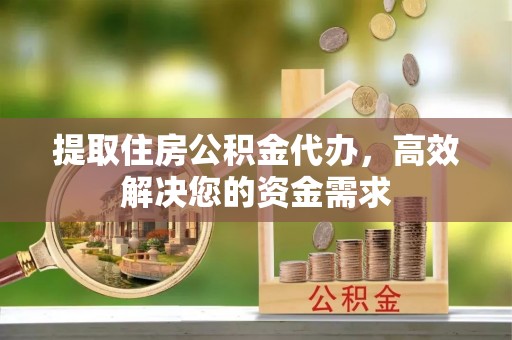 固原提取住房公积金代办，高效解决您的资金需求