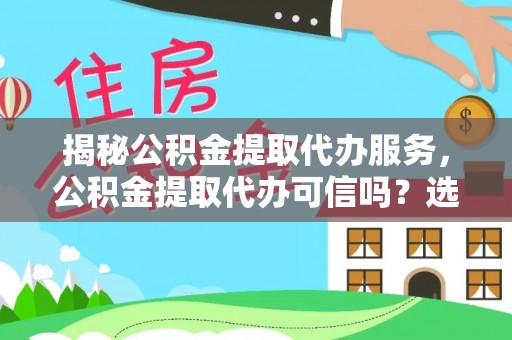 固原揭秘公积金提取代办服务，公积金提取代办可信吗？选择前你需要知道的真相