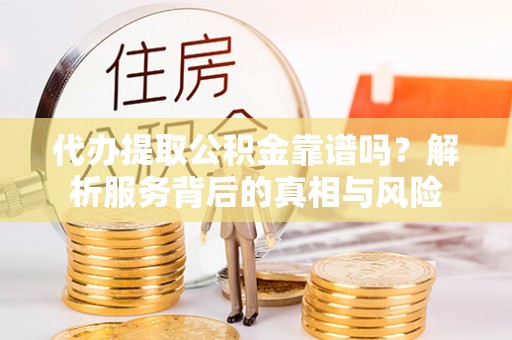 固原代办提取公积金靠谱吗？解析服务背后的真相与风险