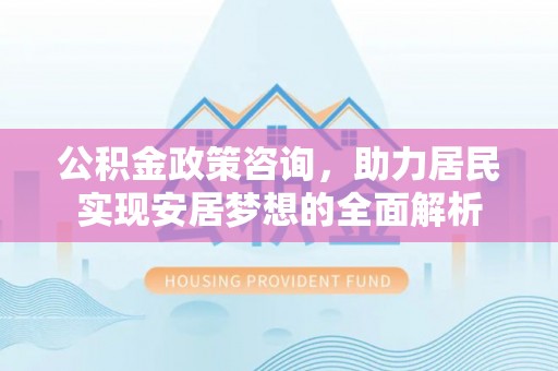 固原公积金政策咨询，助力居民实现安居梦想的全面解析