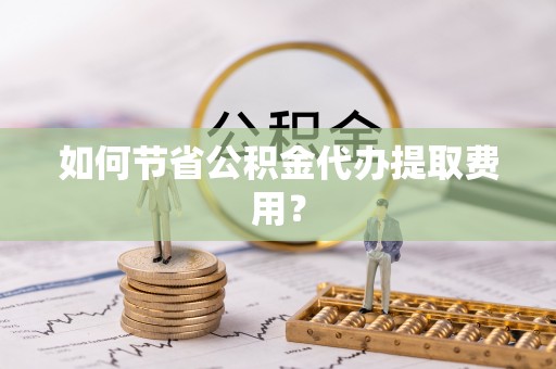 固原如何节省公积金代办提取费用？