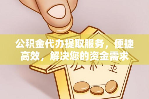 固原公积金代办提取服务，便捷高效，解决您的资金需求
