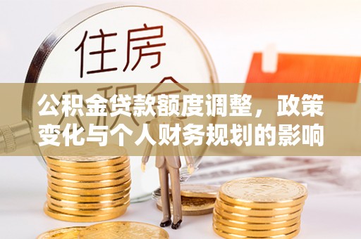 固原公积金贷款额度调整，政策变化与个人财务规划的影响分析