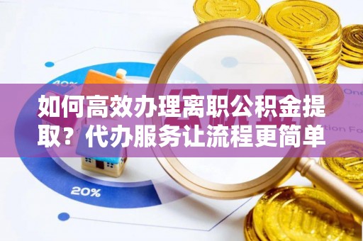 固原如何高效办理离职公积金提取？代办服务让流程更简单