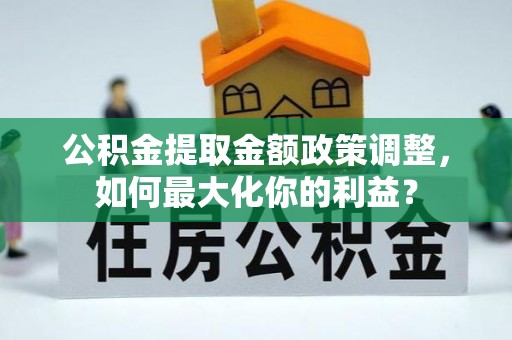 固原公积金提取金额政策调整，如何最大化你的利益？