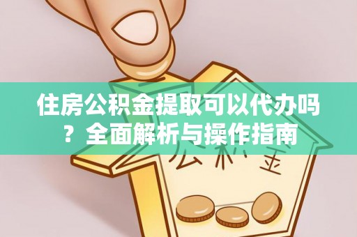固原住房公积金提取可以代办吗？全面解析与操作指南