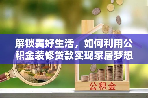 固原解锁美好生活，如何利用公积金装修贷款实现家居梦想